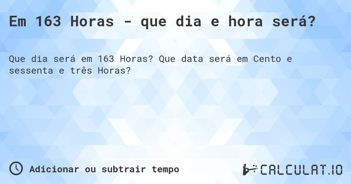 Em 163 Horas - que dia e hora será?. Que data será em Cento e sessenta e três Horas?