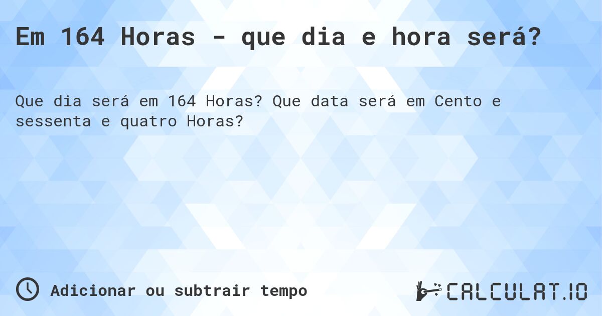 Em 164 Horas - que dia e hora será?. Que data será em Cento e sessenta e quatro Horas?
