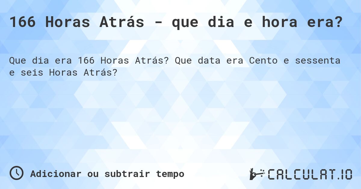 166 Horas Atrás - que dia e hora era?. Que data era Cento e sessenta e seis Horas Atrás?
