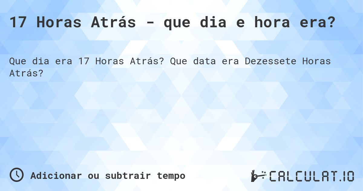 17 Horas Atrás - que dia e hora era?. Que data era Dezessete Horas Atrás?
