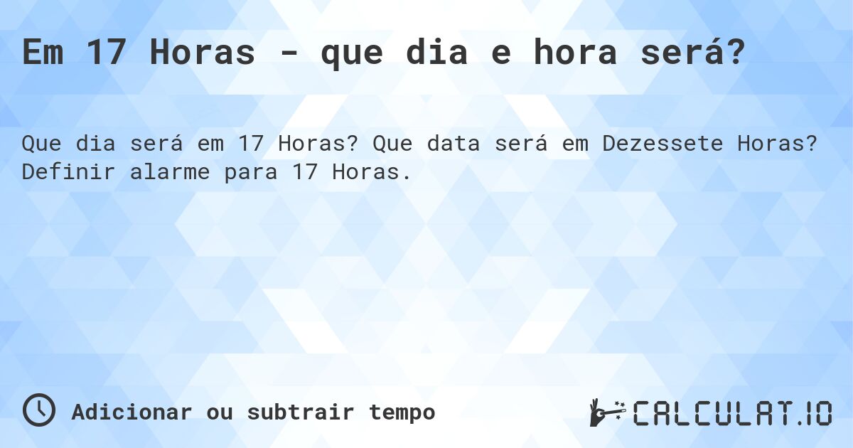 Em 17 Horas - que dia e hora será?. Que data será em Dezessete Horas? Definir alarme para 17 Horas.
