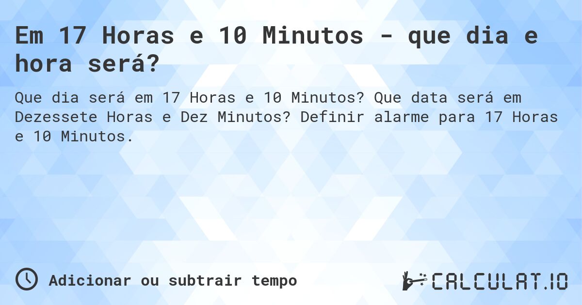 Em 17 Horas e 10 Minutos - que dia e hora será?. Que data será em Dezessete Horas e Dez Minutos? Definir alarme para 17 Horas e 10 Minutos.