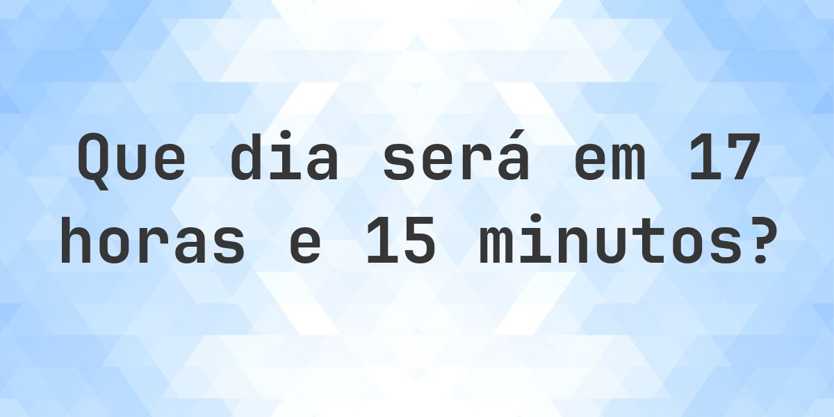 Em 17 horas e 15 minutos - que dia e hora será? - Calculatio