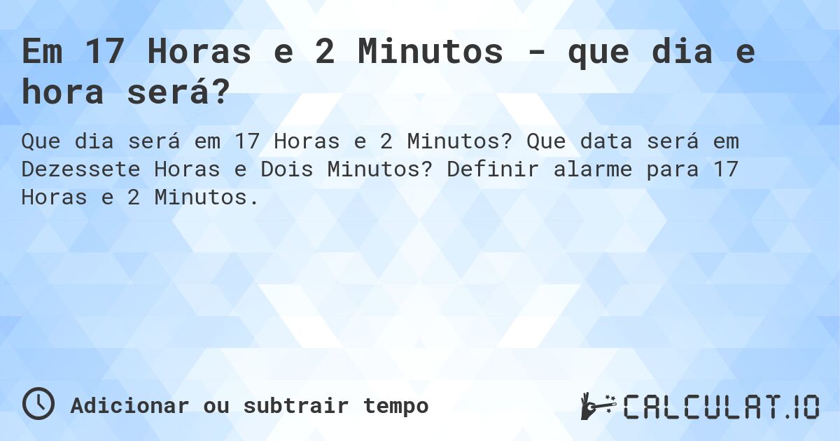 Em 17 Horas e 2 Minutos - que dia e hora será?. Que data será em Dezessete Horas e Dois Minutos? Definir alarme para 17 Horas e 2 Minutos.