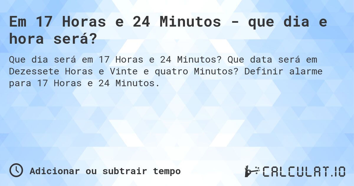 Em 17 Horas e 24 Minutos - que dia e hora será?. Que data será em Dezessete Horas e Vinte e quatro Minutos? Definir alarme para 17 Horas e 24 Minutos.