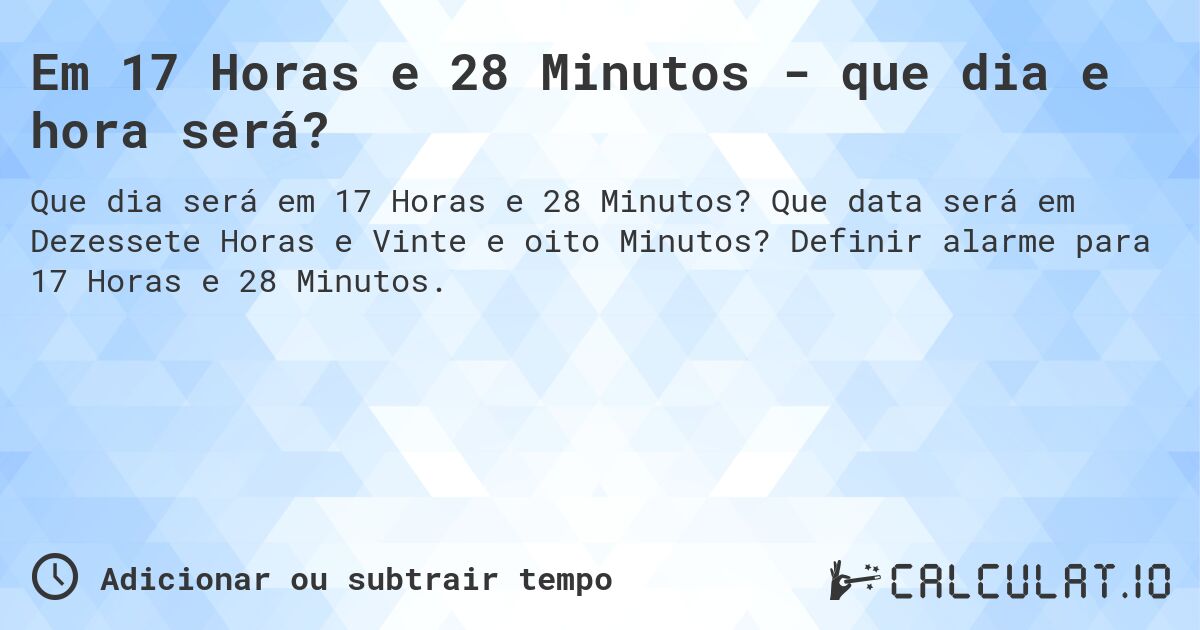 Em 17 Horas e 28 Minutos - que dia e hora será?. Que data será em Dezessete Horas e Vinte e oito Minutos? Definir alarme para 17 Horas e 28 Minutos.