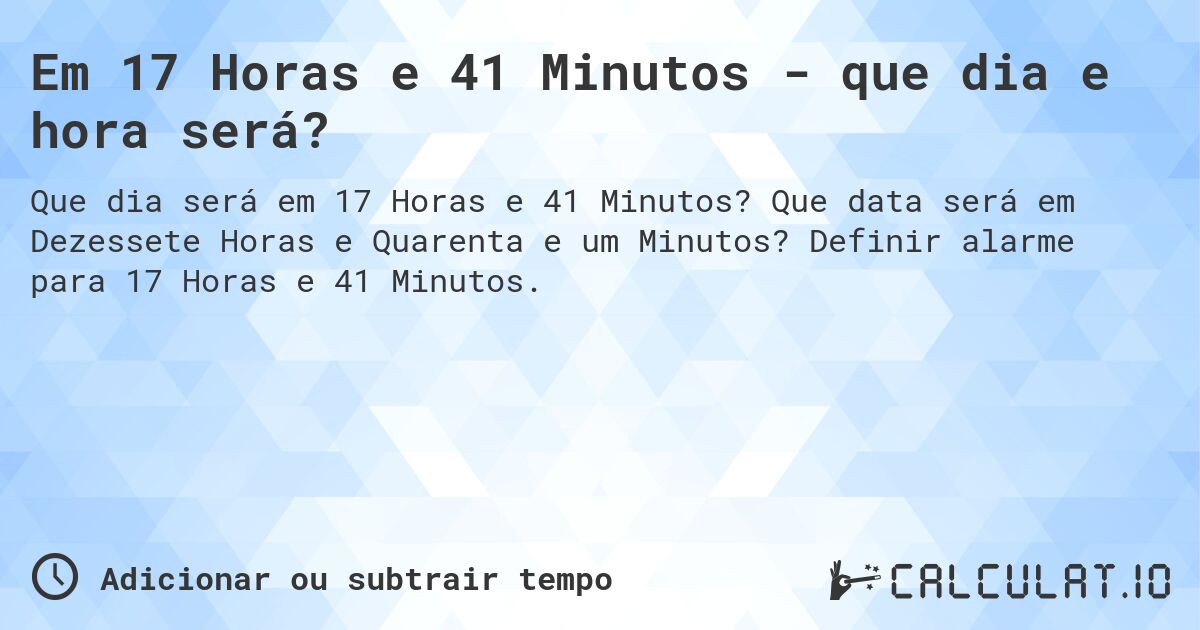 Em 17 Horas e 41 Minutos - que dia e hora será?. Que data será em Dezessete Horas e Quarenta e um Minutos? Definir alarme para 17 Horas e 41 Minutos.
