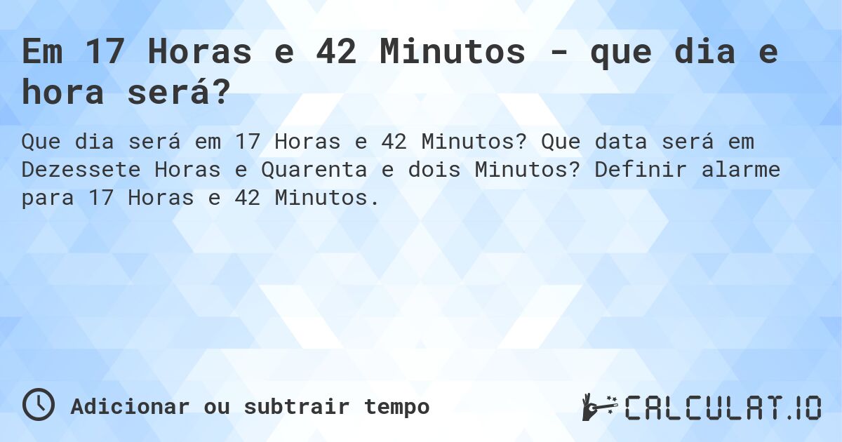 Em 17 Horas e 42 Minutos - que dia e hora será?. Que data será em Dezessete Horas e Quarenta e dois Minutos? Definir alarme para 17 Horas e 42 Minutos.