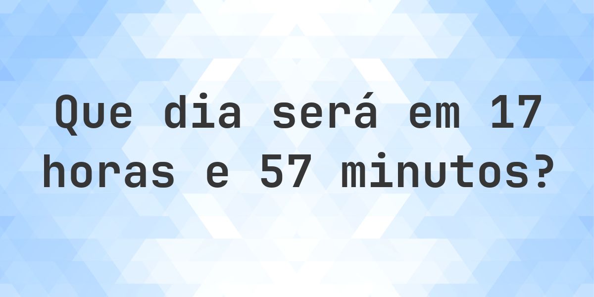 Em 17 horas e 57 minutos - que dia e hora será? - Calculatio