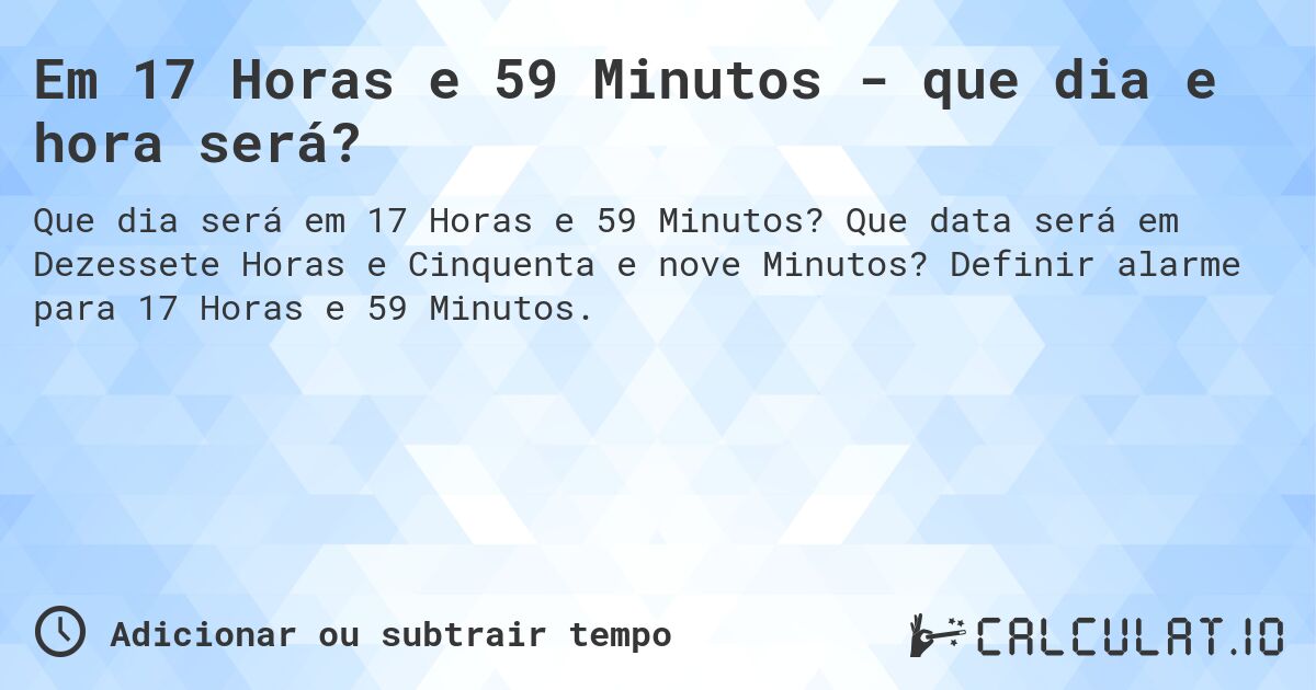 Em 17 Horas e 59 Minutos - que dia e hora será?. Que data será em Dezessete Horas e Cinquenta e nove Minutos? Definir alarme para 17 Horas e 59 Minutos.