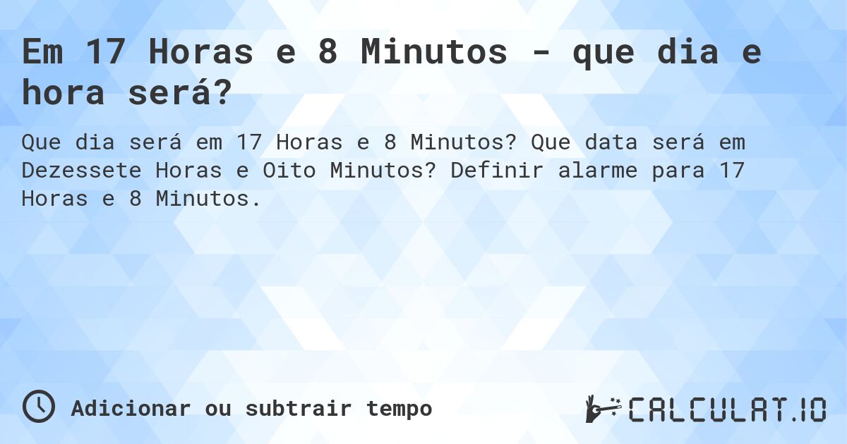 Em 17 Horas e 8 Minutos - que dia e hora será?. Que data será em Dezessete Horas e Oito Minutos? Definir alarme para 17 Horas e 8 Minutos.