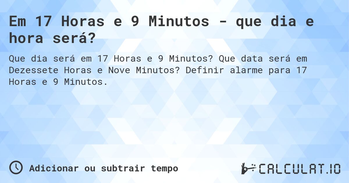 Em 17 Horas e 9 Minutos - que dia e hora será?. Que data será em Dezessete Horas e Nove Minutos? Definir alarme para 17 Horas e 9 Minutos.