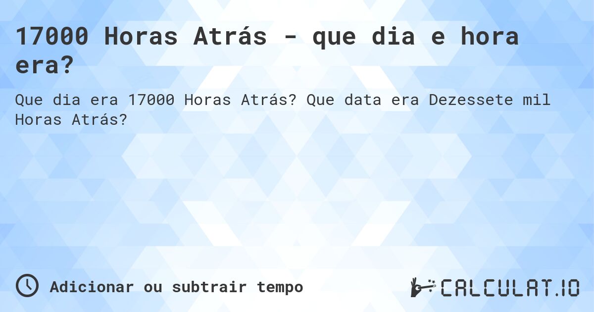 17000 Horas Atrás - que dia e hora era?. Que data era Dezessete mil Horas Atrás?