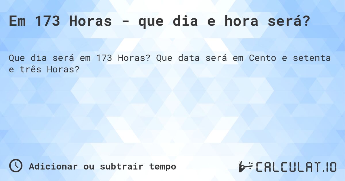 Em 173 Horas - que dia e hora será?. Que data será em Cento e setenta e três Horas?