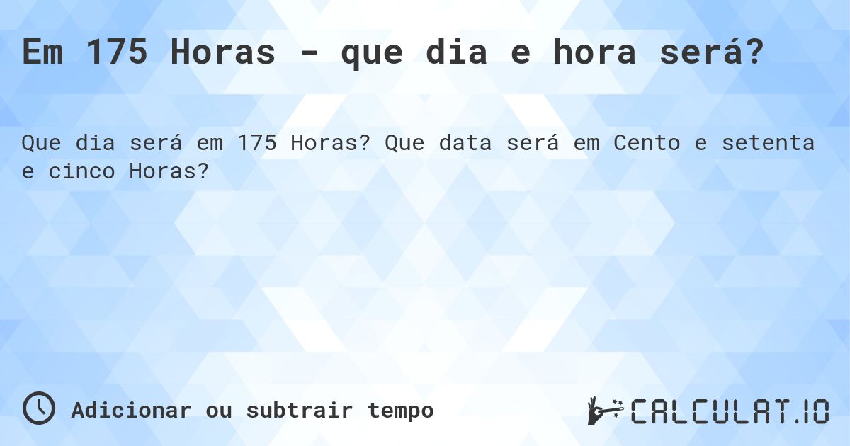 Em 175 Horas - que dia e hora será?. Que data será em Cento e setenta e cinco Horas?