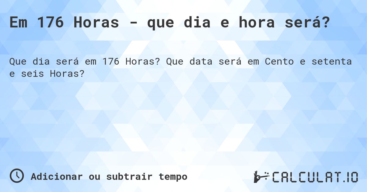 Em 176 Horas - que dia e hora será?. Que data será em Cento e setenta e seis Horas?