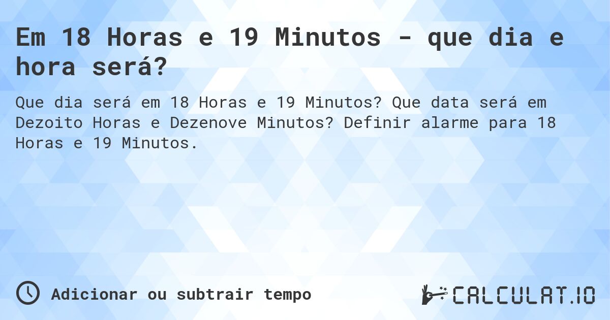 Em 18 Horas e 19 Minutos - que dia e hora será?. Que data será em Dezoito Horas e Dezenove Minutos? Definir alarme para 18 Horas e 19 Minutos.
