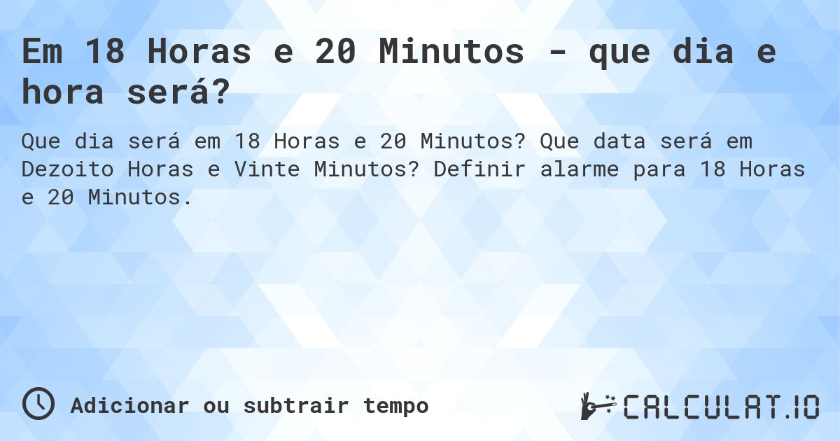 Em 18 Horas e 20 Minutos - que dia e hora será?. Que data será em Dezoito Horas e Vinte Minutos? Definir alarme para 18 Horas e 20 Minutos.