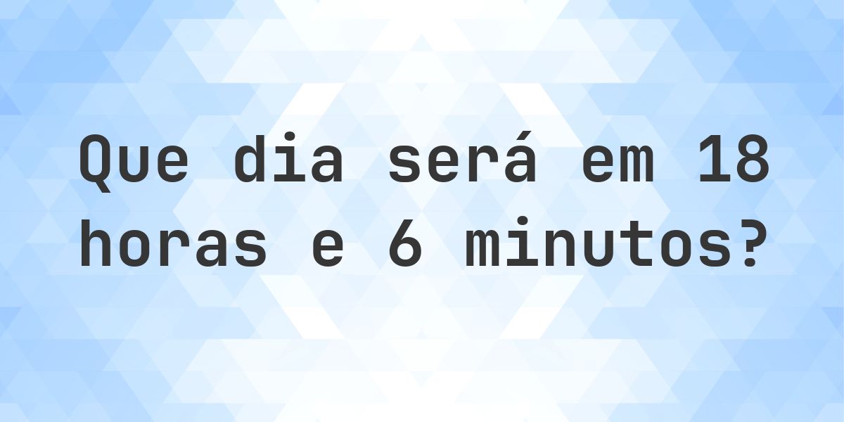 Em 18 horas e 6 minutos - que dia e hora será? - Calculatio