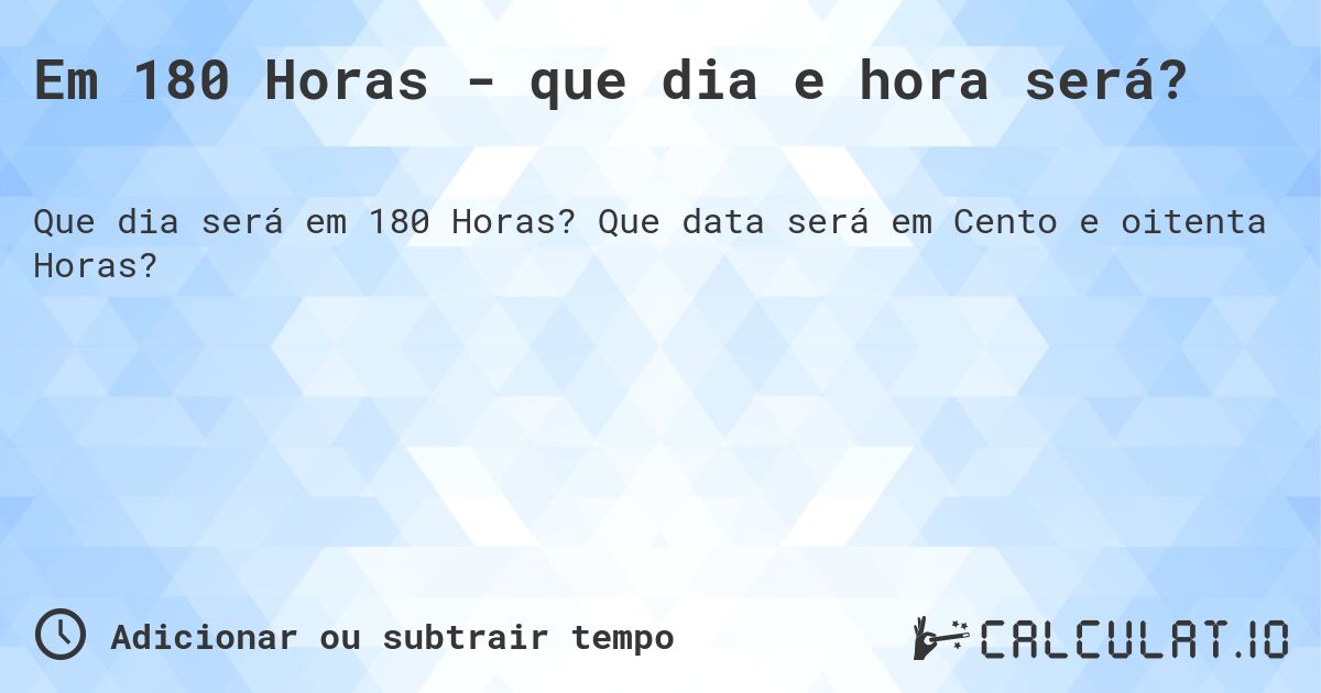 Em 180 Horas - que dia e hora será?. Que data será em Cento e oitenta Horas?