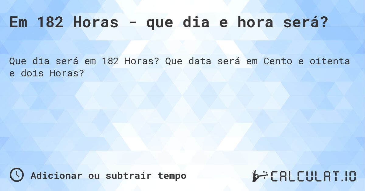 Em 182 Horas - que dia e hora será?. Que data será em Cento e oitenta e dois Horas?