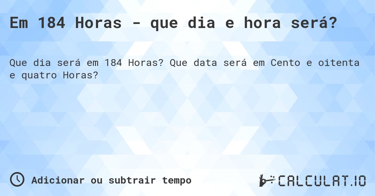 Em 184 Horas - que dia e hora será?. Que data será em Cento e oitenta e quatro Horas?