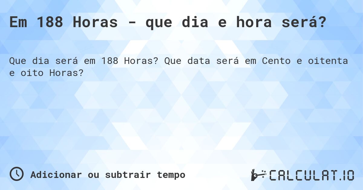 Em 188 Horas - que dia e hora será?. Que data será em Cento e oitenta e oito Horas?