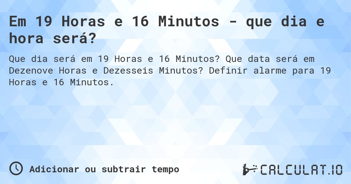Em 19 Horas e 16 Minutos - que dia e hora será?. Que data será em Dezenove Horas e Dezesseis Minutos? Definir alarme para 19 Horas e 16 Minutos.