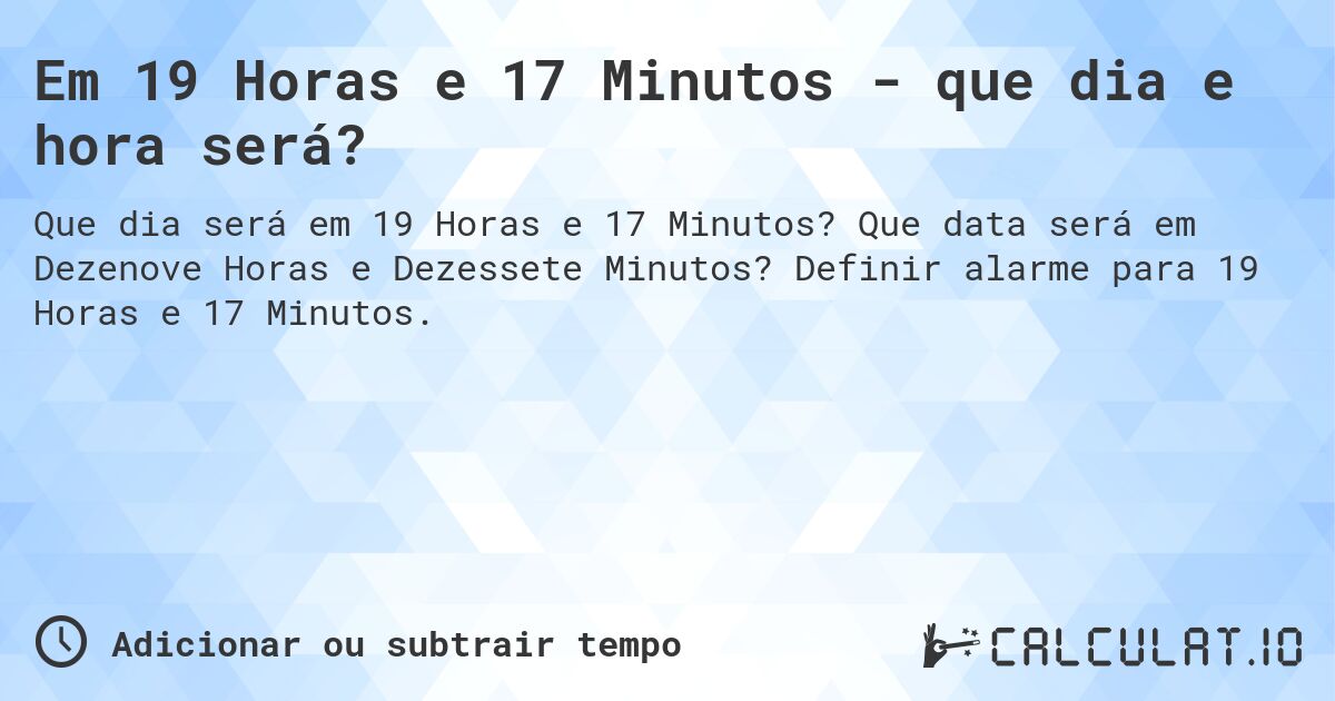 Em 19 Horas e 17 Minutos - que dia e hora será?. Que data será em Dezenove Horas e Dezessete Minutos? Definir alarme para 19 Horas e 17 Minutos.