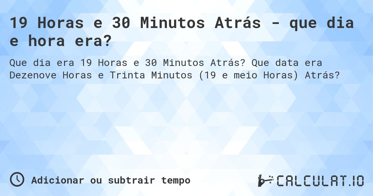 19 Horas e 30 Minutos Atrás - que dia e hora era?. Que data era Dezenove Horas e Trinta Minutos (19 e meio Horas) Atrás?