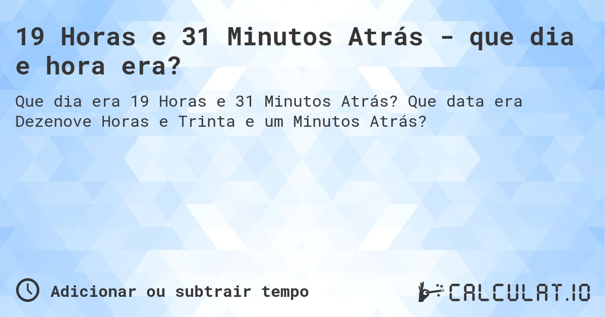 19 Horas e 31 Minutos Atrás - que dia e hora era?. Que data era Dezenove Horas e Trinta e um Minutos Atrás?