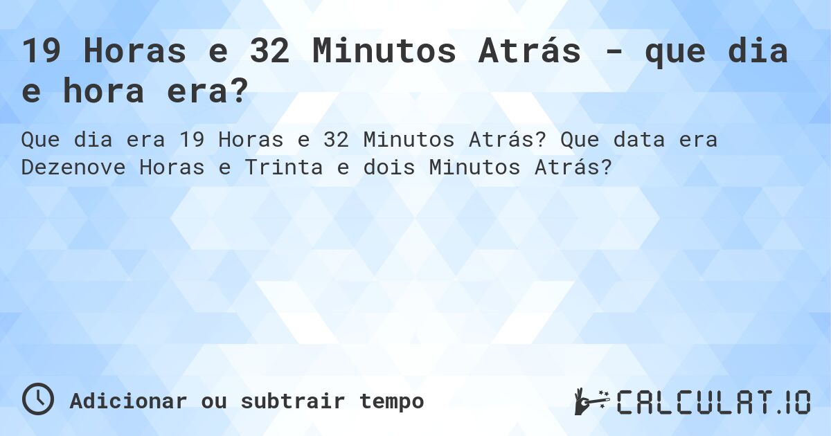 19 Horas e 32 Minutos Atrás - que dia e hora era?. Que data era Dezenove Horas e Trinta e dois Minutos Atrás?