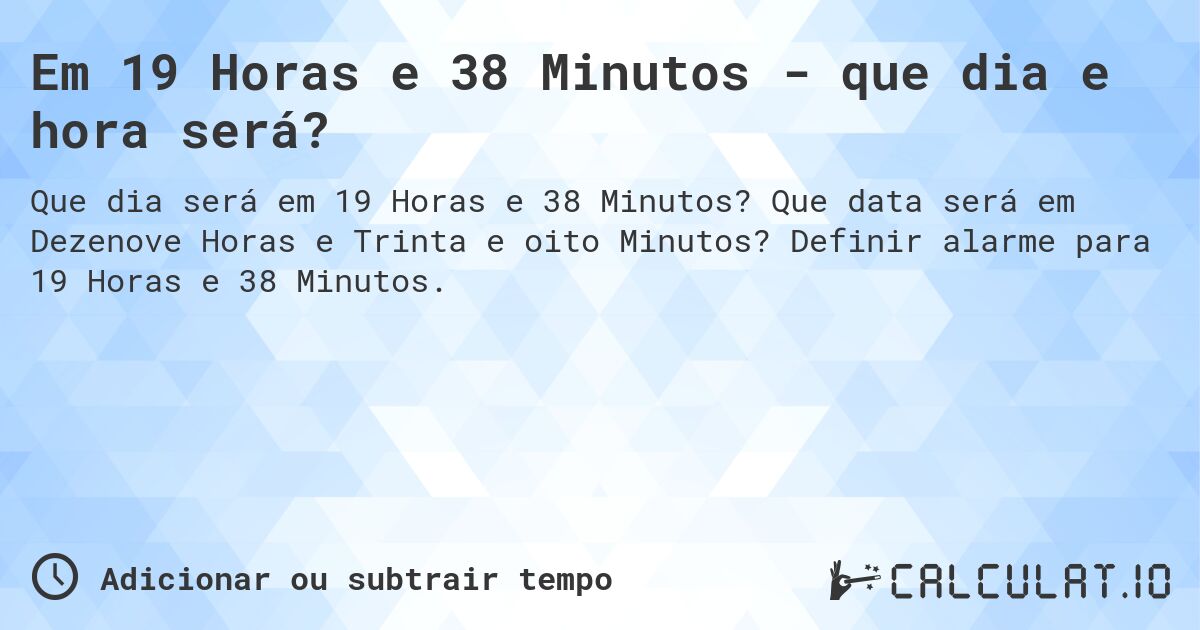 Em 19 Horas e 38 Minutos - que dia e hora será?. Que data será em Dezenove Horas e Trinta e oito Minutos? Definir alarme para 19 Horas e 38 Minutos.