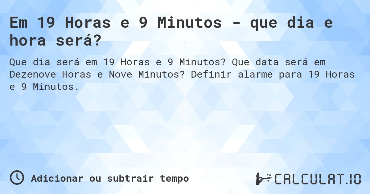 Em 19 Horas e 9 Minutos - que dia e hora será?. Que data será em Dezenove Horas e Nove Minutos? Definir alarme para 19 Horas e 9 Minutos.