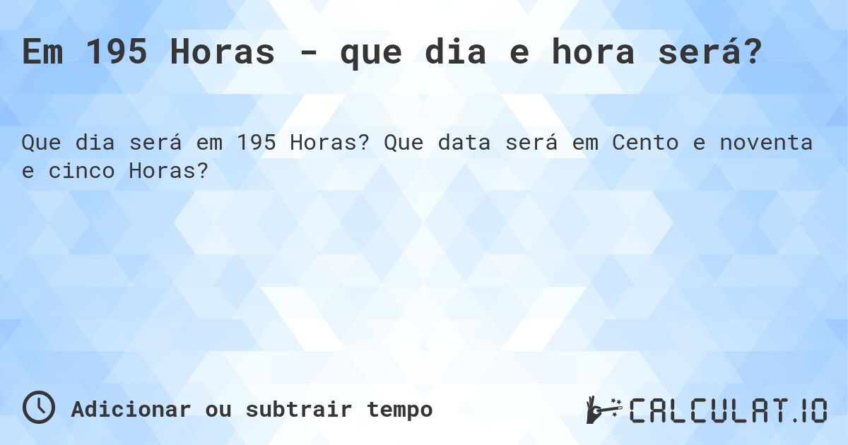 Em 195 Horas - que dia e hora será?. Que data será em Cento e noventa e cinco Horas?