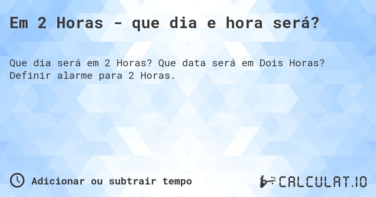 Em 2 Horas - que dia e hora será?. Que data será em Dois Horas? Definir alarme para 2 Horas.