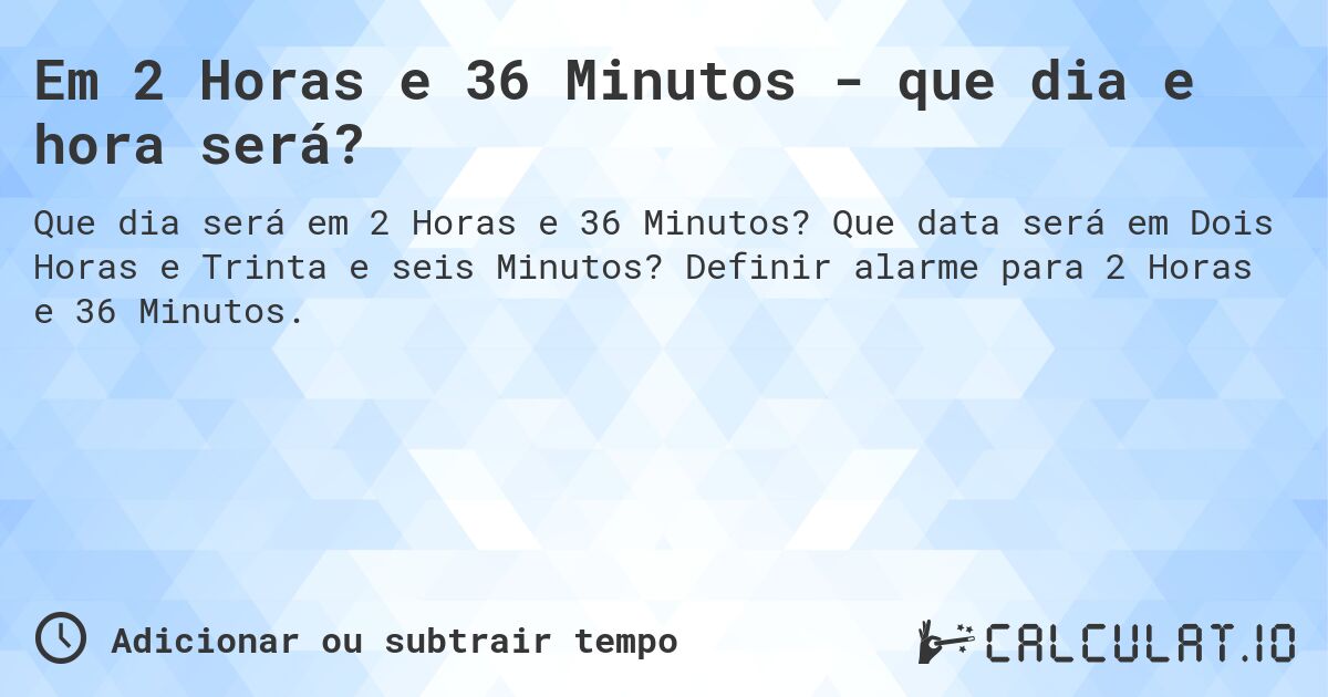 Em 2 Horas e 36 Minutos - que dia e hora será?. Que data será em Dois Horas e Trinta e seis Minutos? Definir alarme para 2 Horas e 36 Minutos.