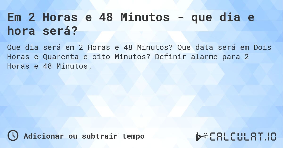 Em 2 Horas e 48 Minutos - que dia e hora será?. Que data será em Dois Horas e Quarenta e oito Minutos? Definir alarme para 2 Horas e 48 Minutos.
