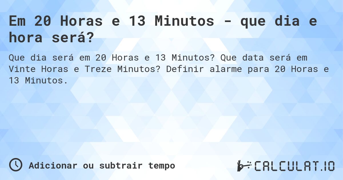 Em 20 Horas e 13 Minutos - que dia e hora será?. Que data será em Vinte Horas e Treze Minutos? Definir alarme para 20 Horas e 13 Minutos.