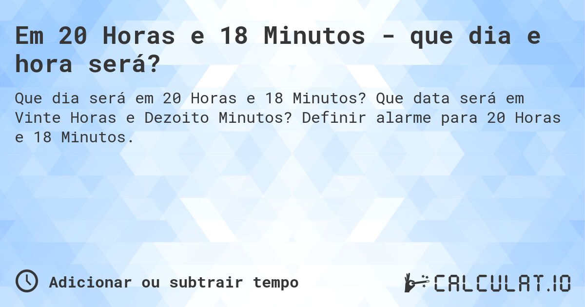 Em 20 Horas e 18 Minutos - que dia e hora será?. Que data será em Vinte Horas e Dezoito Minutos? Definir alarme para 20 Horas e 18 Minutos.
