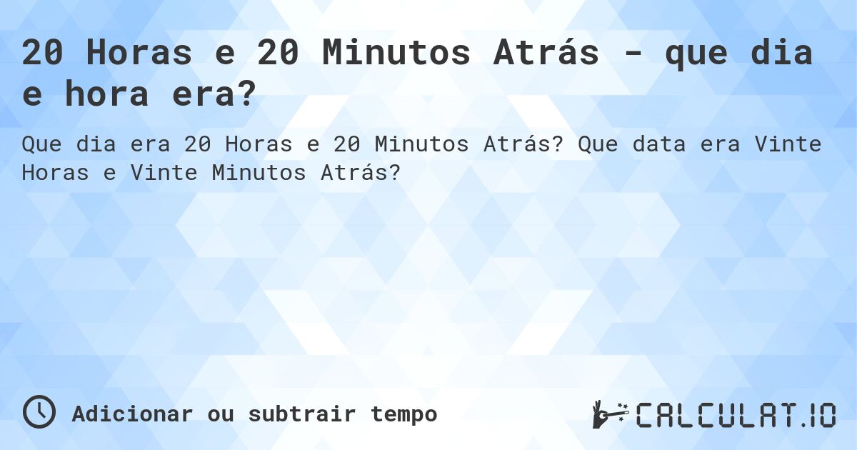 20 Horas e 20 Minutos Atrás - que dia e hora era?. Que data era Vinte Horas e Vinte Minutos Atrás?