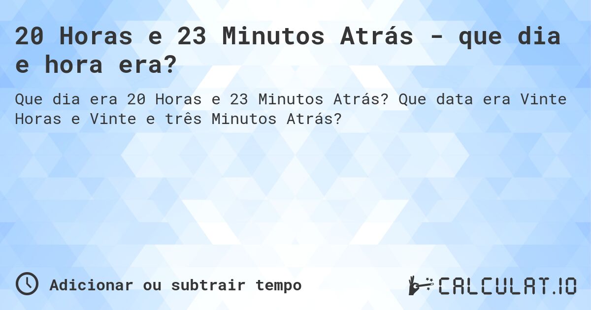 20 Horas e 23 Minutos Atrás - que dia e hora era?. Que data era Vinte Horas e Vinte e três Minutos Atrás?