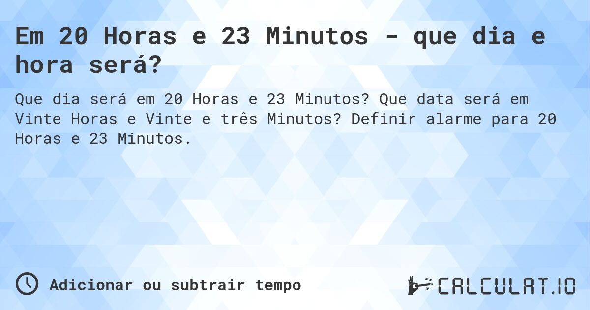 Em 20 Horas e 23 Minutos - que dia e hora será?. Que data será em Vinte Horas e Vinte e três Minutos? Definir alarme para 20 Horas e 23 Minutos.