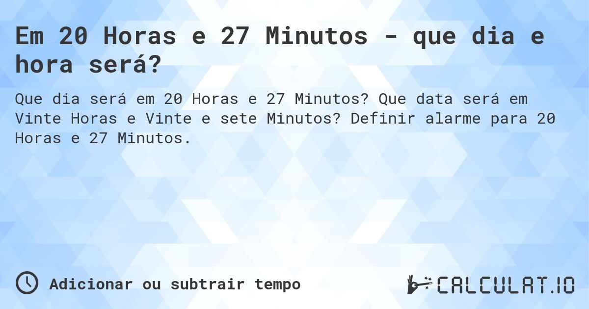 Em 20 Horas e 27 Minutos - que dia e hora será?. Que data será em Vinte Horas e Vinte e sete Minutos? Definir alarme para 20 Horas e 27 Minutos.