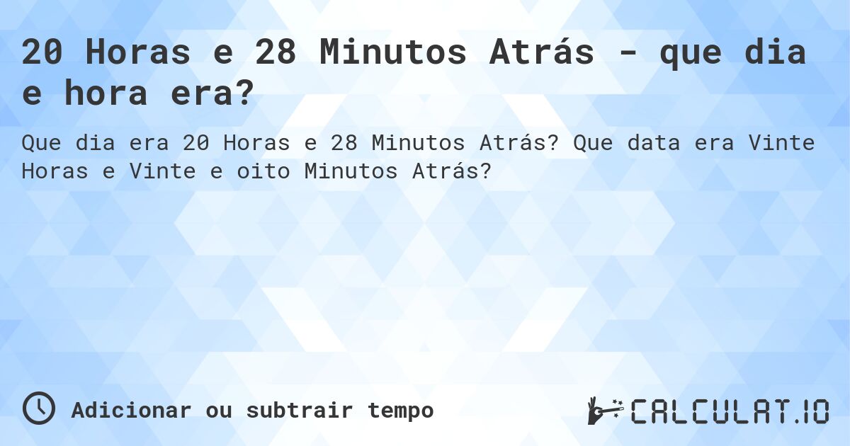 20 Horas e 28 Minutos Atrás - que dia e hora era?. Que data era Vinte Horas e Vinte e oito Minutos Atrás?