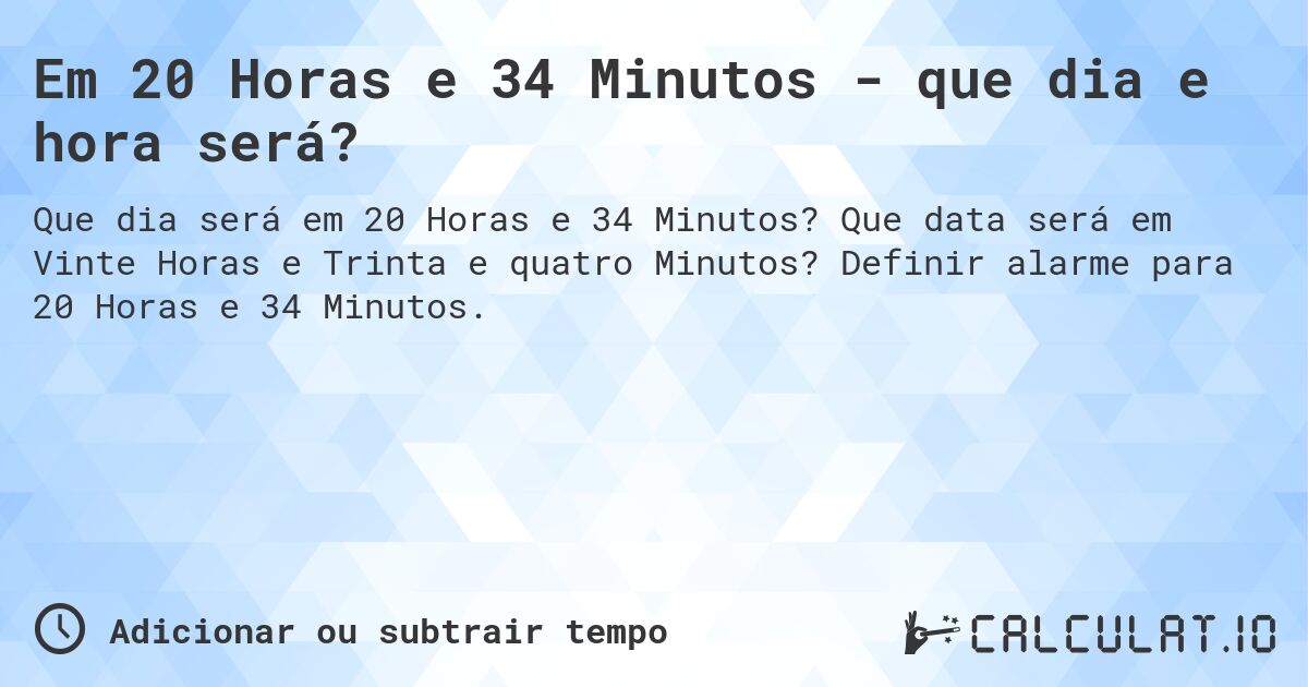 Em 20 Horas e 34 Minutos - que dia e hora será?. Que data será em Vinte Horas e Trinta e quatro Minutos? Definir alarme para 20 Horas e 34 Minutos.
