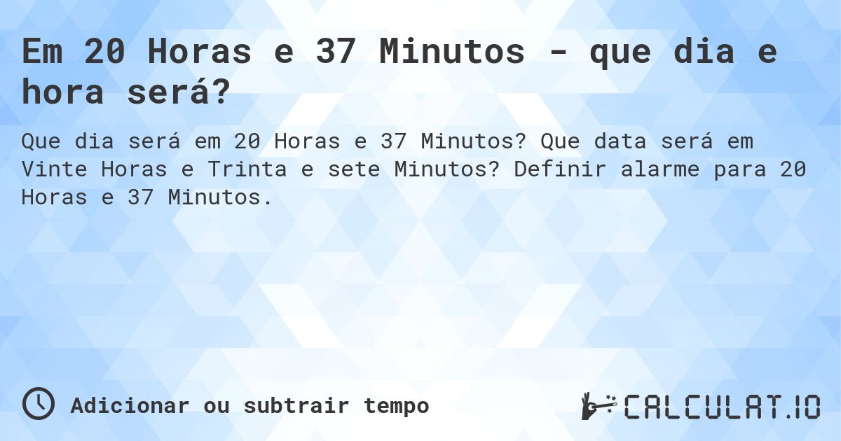 Em 20 Horas e 37 Minutos - que dia e hora será?. Que data será em Vinte Horas e Trinta e sete Minutos? Definir alarme para 20 Horas e 37 Minutos.