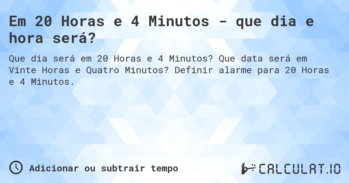 Em 20 Horas e 4 Minutos - que dia e hora será?. Que data será em Vinte Horas e Quatro Minutos? Definir alarme para 20 Horas e 4 Minutos.