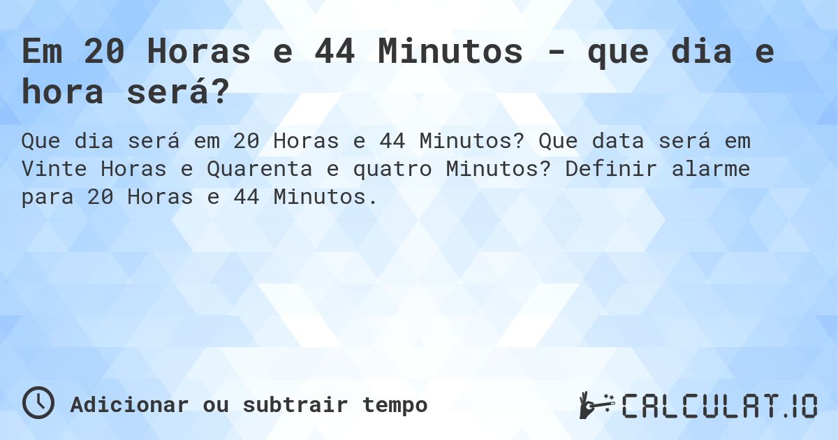 Em 20 Horas e 44 Minutos - que dia e hora será?. Que data será em Vinte Horas e Quarenta e quatro Minutos? Definir alarme para 20 Horas e 44 Minutos.