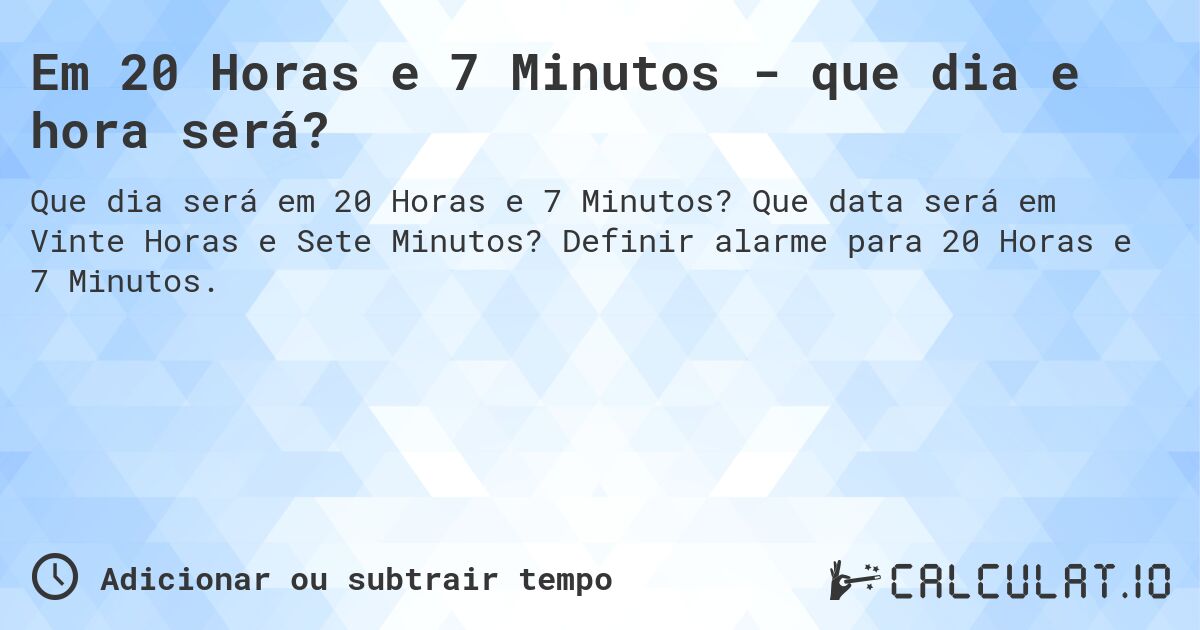 Em 20 Horas e 7 Minutos - que dia e hora será?. Que data será em Vinte Horas e Sete Minutos? Definir alarme para 20 Horas e 7 Minutos.